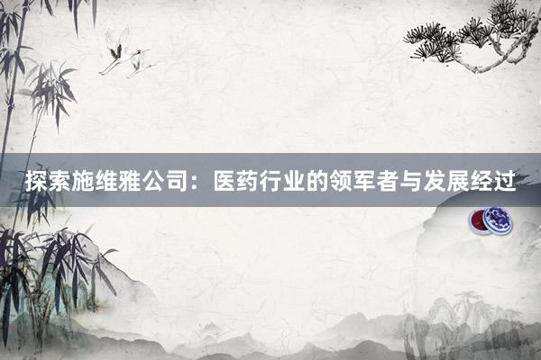 探索施维雅公司：医药行业的领军者与发展经过